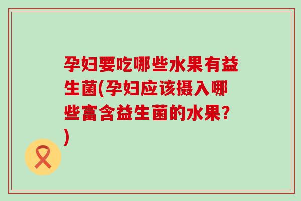 孕妇要吃哪些水果有益生菌(孕妇应该摄入哪些富含益生菌的水果？)