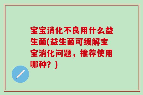 宝宝消化不良用什么益生菌(益生菌可缓解宝宝消化问题，推荐使用哪种？)