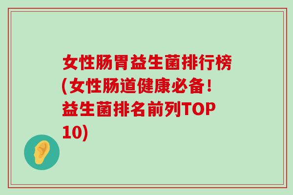 女性肠胃益生菌排行榜(女性肠道健康必备！益生菌排名前列TOP10)