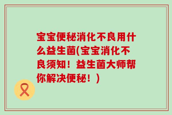 宝宝便秘消化不良用什么益生菌(宝宝消化不良须知！益生菌大师帮你解决便秘！)