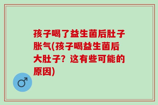 孩子喝了益生菌后肚子胀气(孩子喝益生菌后大肚子？这有些可能的原因)