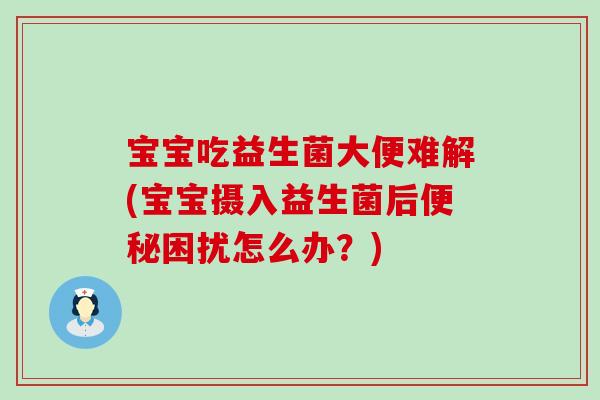 宝宝吃益生菌大便难解(宝宝摄入益生菌后便秘困扰怎么办？)