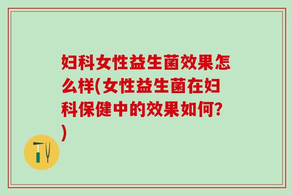 妇科女性益生菌效果怎么样(女性益生菌在妇科保健中的效果如何？)