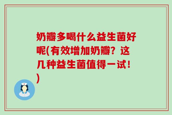 奶瓣多喝什么益生菌好呢(有效增加奶瓣？这几种益生菌值得一试！)