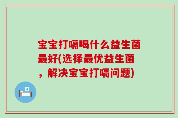 宝宝打嗝喝什么益生菌好(选择优益生菌,解决宝宝打嗝问题) 宝宝打嗝喝什么益生菌好(选择优益生菌,解决宝宝打嗝问题)