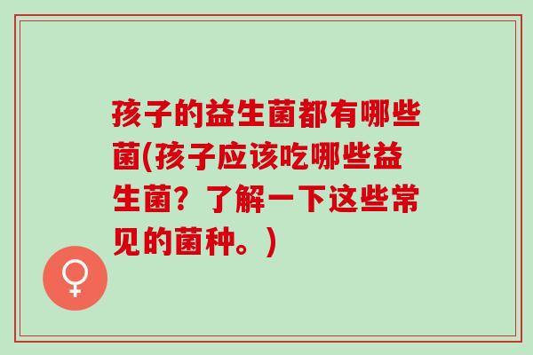 孩子的益生菌都有哪些菌(孩子应该吃哪些益生菌？了解一下这些常见的菌种。)
