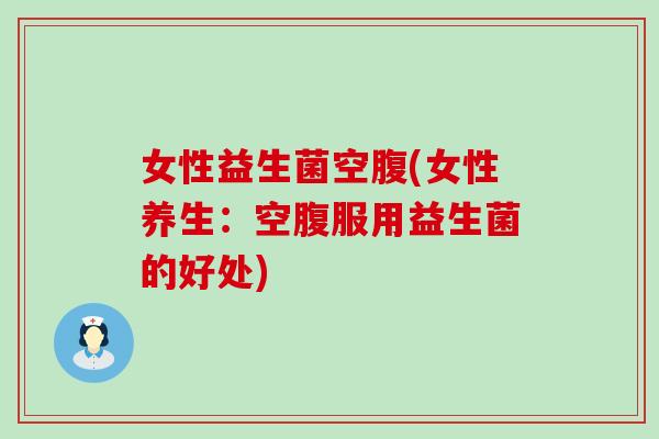 女性益生菌空腹(女性养生：空腹服用益生菌的好处)