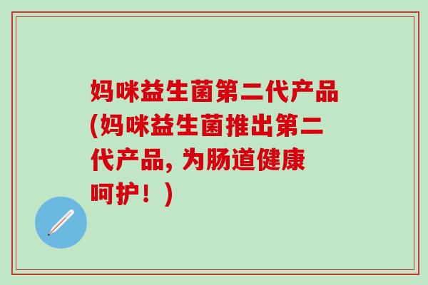 妈咪益生菌第二代产品(妈咪益生菌推出第二代产品, 为肠道健康呵护！)