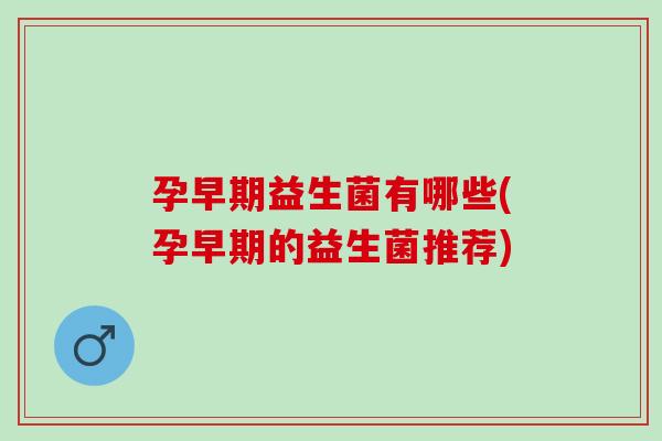孕早期益生菌有哪些(孕早期的益生菌推荐)