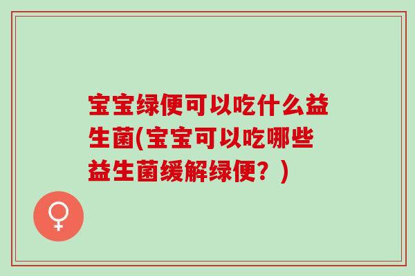 宝宝绿便可以吃什么益生菌(宝宝可以吃哪些益生菌缓解绿便？)