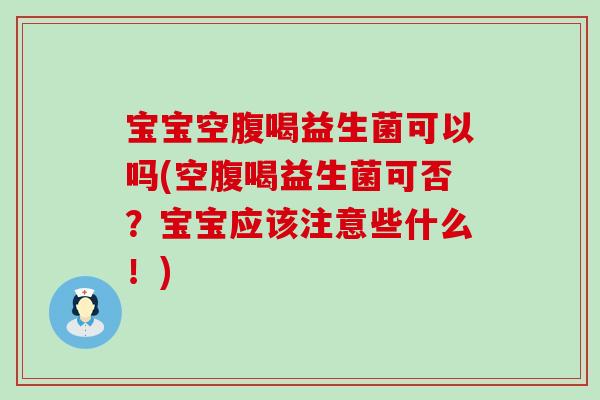 宝宝空腹喝益生菌可以吗(空腹喝益生菌可否？宝宝应该注意些什么！)