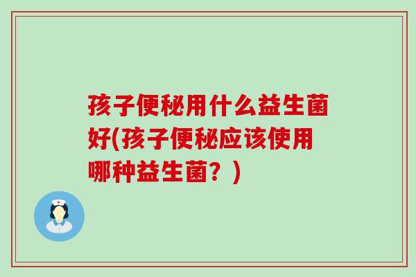 孩子便秘用什么益生菌好(孩子便秘应该使用哪种益生菌？)