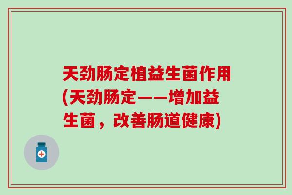 天劲肠定植益生菌作用(天劲肠定——增加益生菌，改善肠道健康)