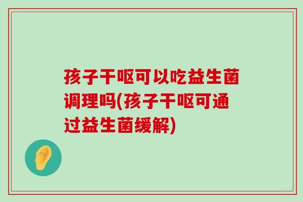 孩子干呕可以吃益生菌调理吗(孩子干呕可通过益生菌缓解)