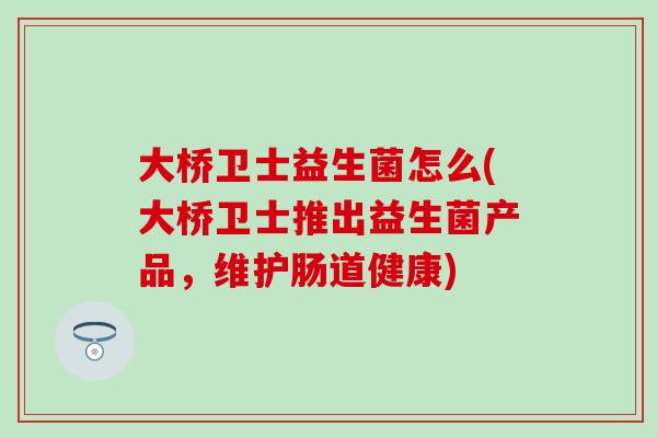 大桥卫士益生菌怎么(大桥卫士推出益生菌产品，维护肠道健康)