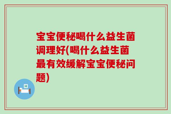 宝宝喝什么益生菌调理好(喝什么益生菌有效缓解宝宝问题) 宝宝喝什么益生菌调理好(喝什么益生菌有效缓解宝宝问题)