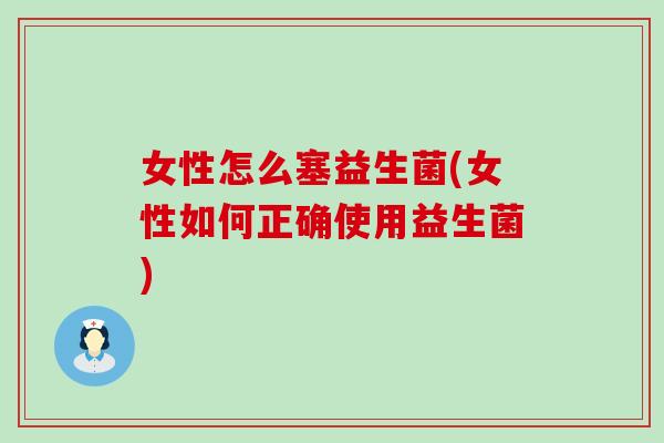 女性怎么塞益生菌(女性如何正确使用益生菌)