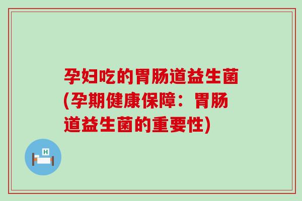 孕妇吃的胃肠道益生菌(孕期健康保障：胃肠道益生菌的重要性)