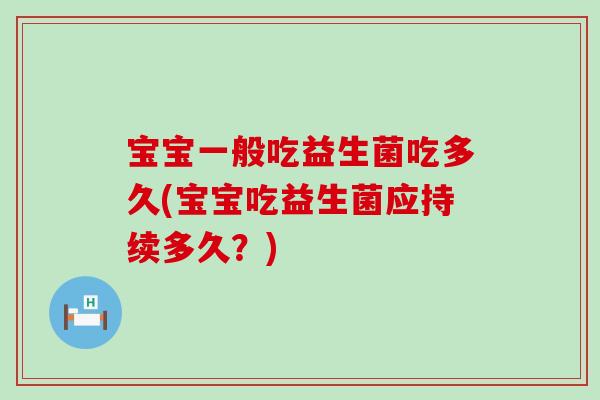 宝宝一般吃益生菌吃多久(宝宝吃益生菌应持续多久？)