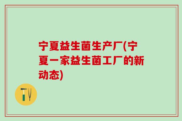 宁夏益生菌生产厂(宁夏一家益生菌工厂的新动态)