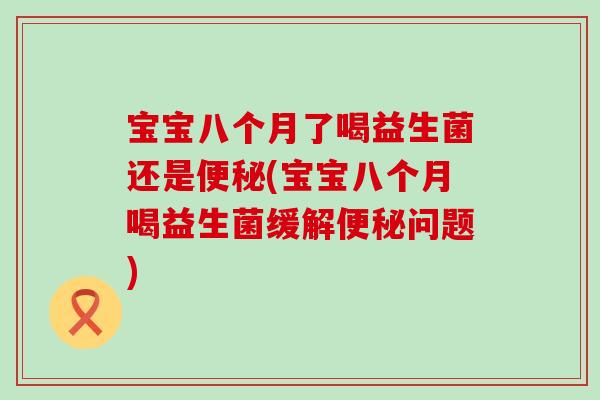 宝宝八个月了喝益生菌还是便秘(宝宝八个月喝益生菌缓解便秘问题)