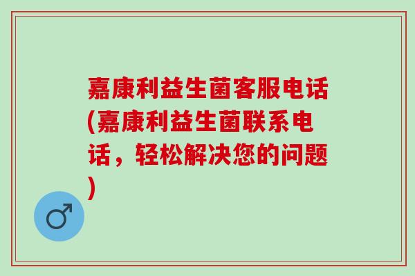 嘉康利益生菌客服电话(嘉康利益生菌联系电话，轻松解决您的问题)