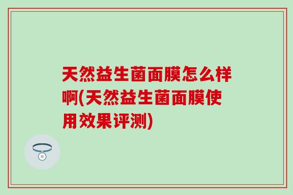 天然益生菌面膜怎么样啊(天然益生菌面膜使用效果评测)