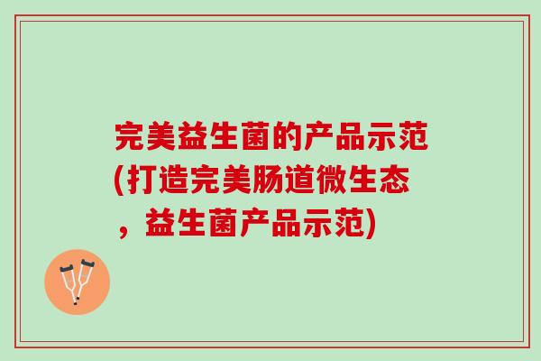 完美益生菌的产品示范(打造完美肠道微生态，益生菌产品示范)
