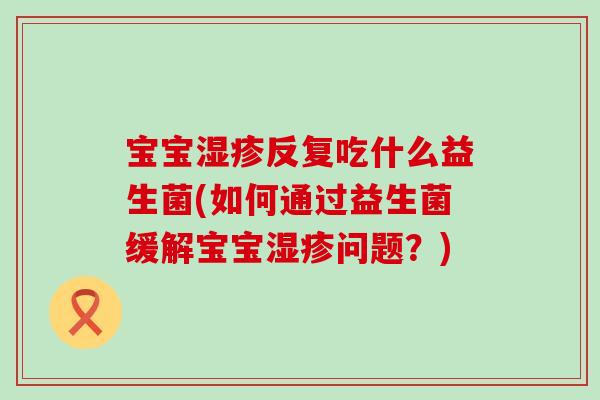 宝宝湿疹反复吃什么益生菌(如何通过益生菌缓解宝宝湿疹问题？)