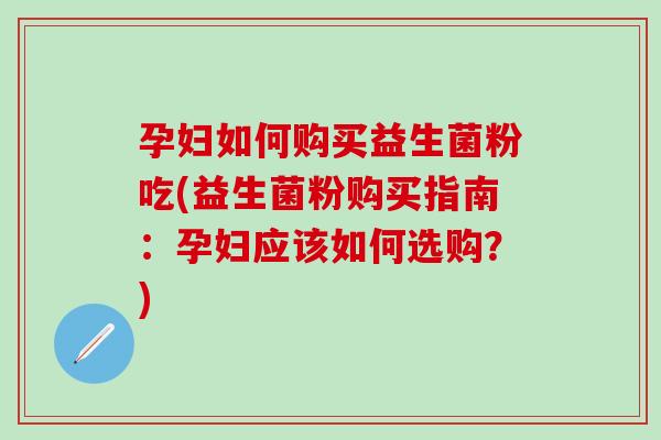 孕妇如何购买益生菌粉吃(益生菌粉购买指南：孕妇应该如何选购？)