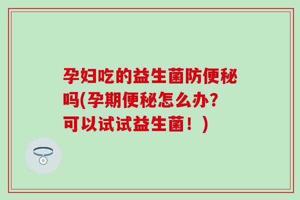孕妇吃的益生菌防吗(孕期怎么办？可以试试益生菌！)
