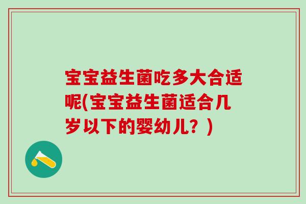 宝宝益生菌吃多大合适呢(宝宝益生菌适合几岁以下的婴幼儿？)