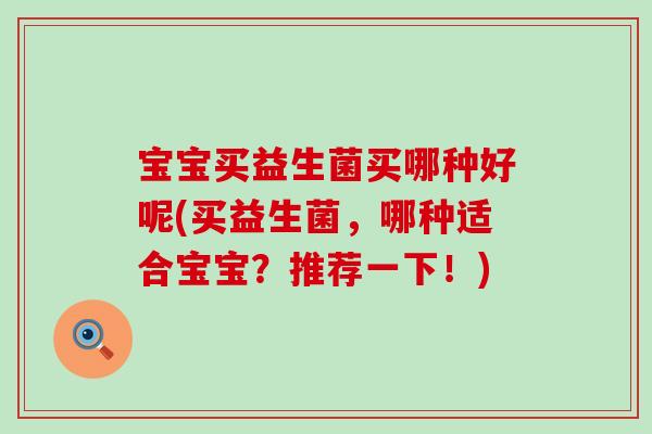宝宝买益生菌买哪种好呢(买益生菌，哪种适合宝宝？推荐一下！)