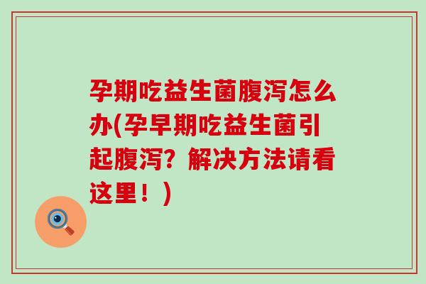 孕期吃益生菌腹泻怎么办(孕早期吃益生菌引起腹泻？解决方法请看这里！)
