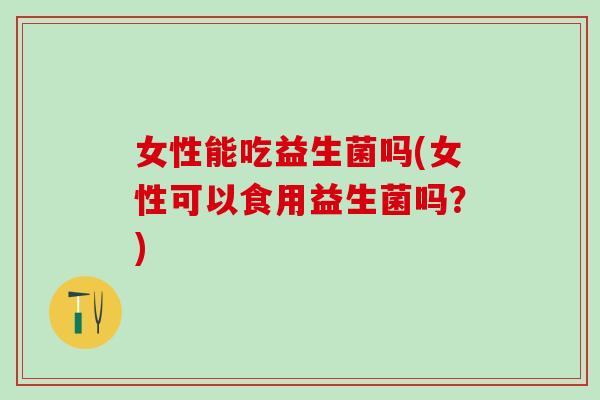 女性能吃益生菌吗(女性可以食用益生菌吗？)