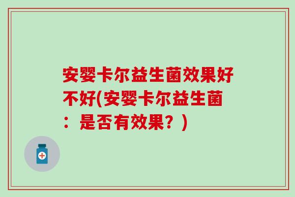 安婴卡尔益生菌效果好不好(安婴卡尔益生菌：是否有效果？)