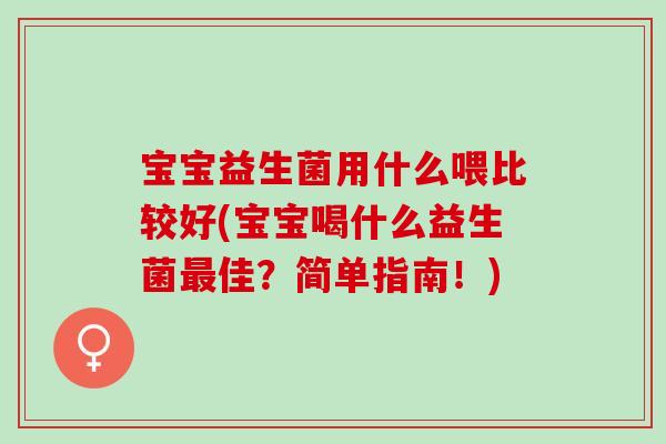 宝宝益生菌用什么喂比较好(宝宝喝什么益生菌最佳？简单指南！)