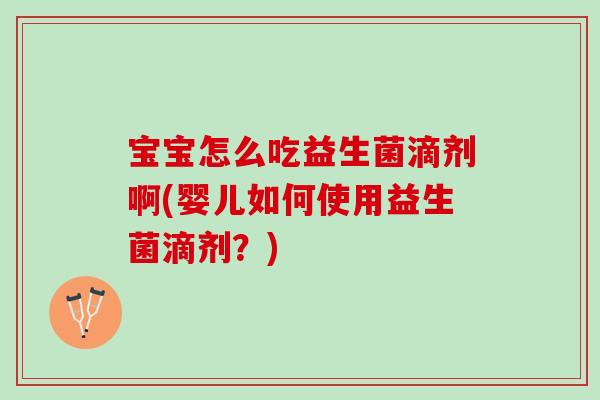 宝宝怎么吃益生菌滴剂啊(婴儿如何使用益生菌滴剂?) 宝宝怎么吃益生菌滴剂啊(婴儿如何使用益生菌滴剂?)