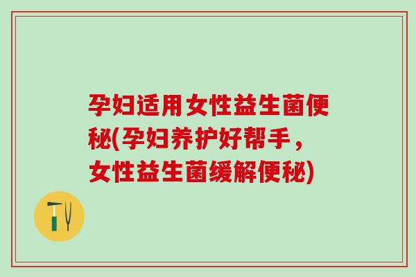 孕妇适用女性益生菌便秘(孕妇养护好帮手，女性益生菌缓解便秘)