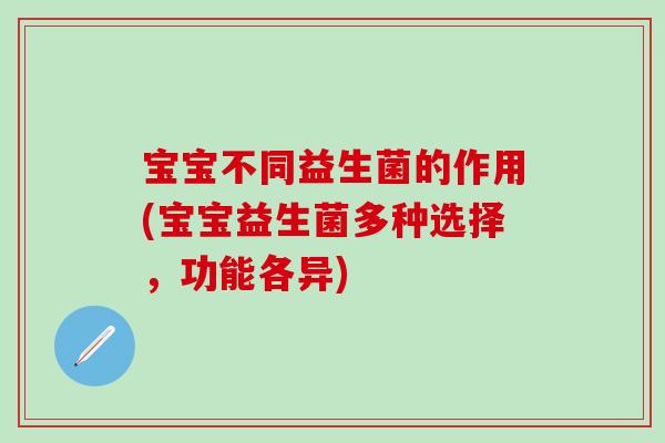 宝宝不同益生菌的作用(宝宝益生菌多种选择，功能各异)