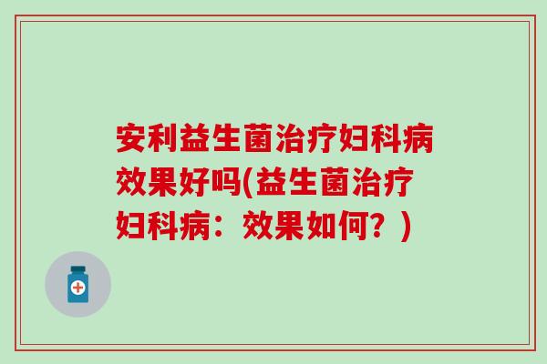 安利益生菌治疗妇科病效果好吗(益生菌治疗妇科病：效果如何？)