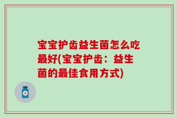 宝宝护齿益生菌怎么吃好(宝宝护齿:益生菌的佳食用方式) 宝宝护齿益生菌怎么吃好(宝宝护齿:益生菌的佳食用方式)