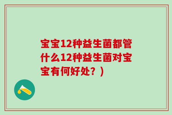 宝宝12种益生菌都管什么12种益生菌对宝宝有何好处?) 宝宝12种益生菌都管什么12种益生菌对宝宝有何好处?)