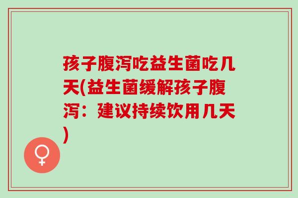 孩子腹泻吃益生菌吃几天(益生菌缓解孩子腹泻：建议持续饮用几天)