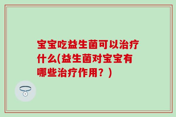 宝宝吃益生菌可以治疗什么(益生菌对宝宝有哪些治疗作用？)