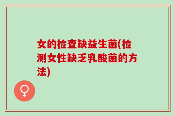 女的检查缺益生菌(检测女性缺乏乳酸菌的方法)