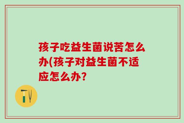 孩子吃益生菌说苦怎么办(孩子对益生菌不适应怎么办？