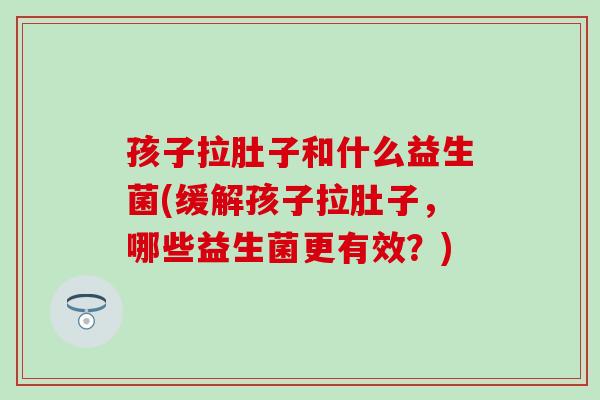 孩子拉肚子和什么益生菌(缓解孩子拉肚子,哪些益生菌更有效?) 孩子拉肚子和什么益生菌(缓解孩子拉肚子,哪些益生菌更有效?)