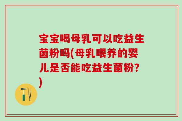 宝宝喝母乳可以吃益生菌粉吗(母乳喂养的婴儿是否能吃益生菌粉？)