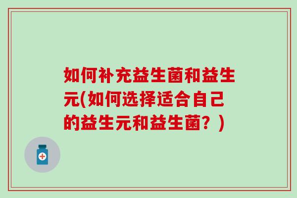 如何补充益生菌和益生元(如何选择适合自己的益生元和益生菌？)